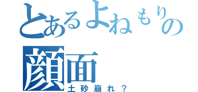 とあるよねもりの顔面（土砂崩れ？）