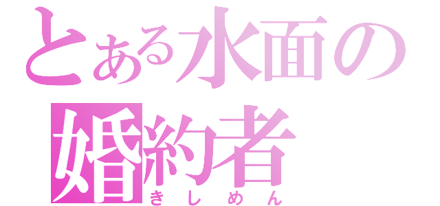 とある水面の婚約者（きしめん）