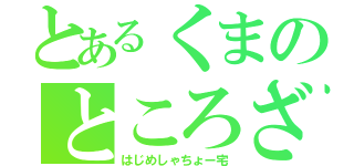 とあるくまのところざわ（はじめしゃちょー宅）