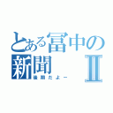 とある冨中の新聞Ⅱ（後期だよー）