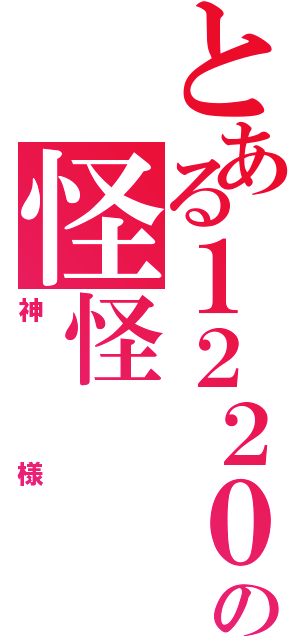 とある１２２０の怪怪（神様）