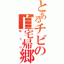 とあるチビの自宅帰郷（ゆうり）