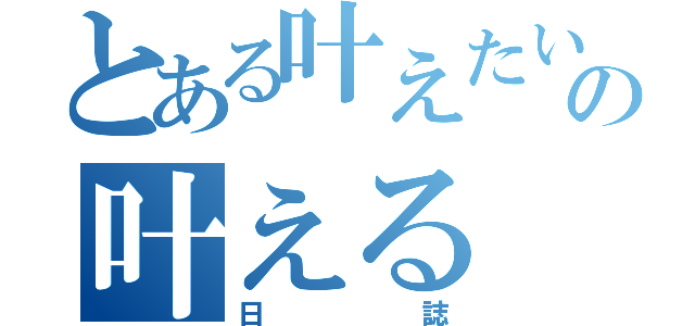 とある叶えたいの叶える（日誌）