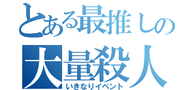 とある最推しの大量殺人（いきなりイベント）