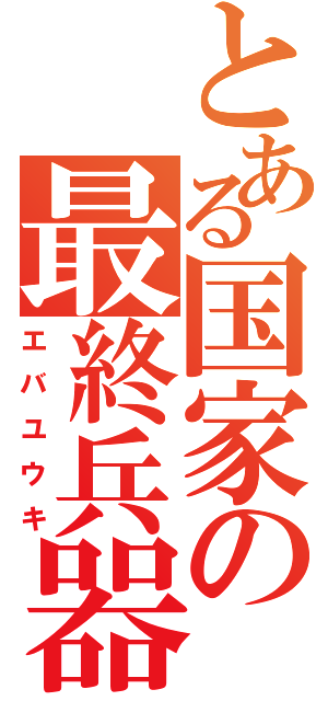 とある国家の最終兵器（エバユウキ）