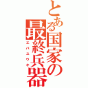 とある国家の最終兵器（エバユウキ）