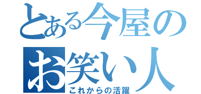 とある今屋のお笑い人生（これからの活躍）