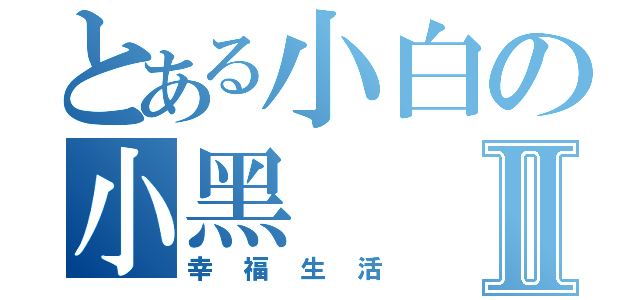 とある小白の小黑Ⅱ（幸福生活）