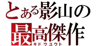 とある影山の最高傑作（キドウユウト）