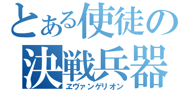 とある使徒の決戦兵器（ヱヴァンゲリオン）