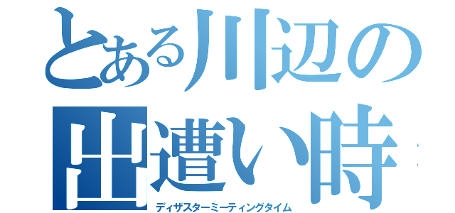 とある川辺の出遭い時（ディザスターミーティングタイム）