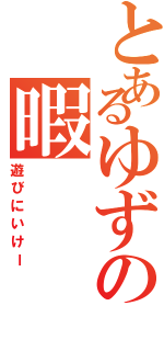 とあるゆずの暇（遊びにいけー）