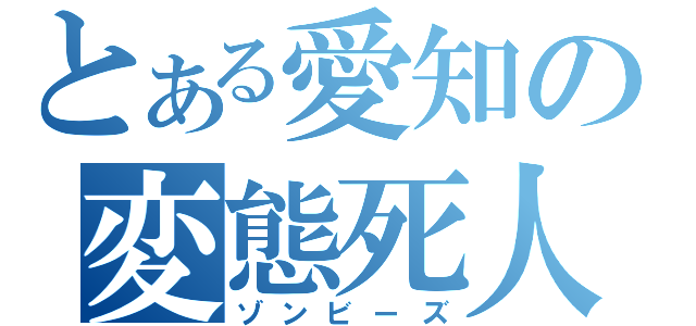 とある愛知の変態死人（ゾンビーズ）