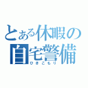 とある休暇の自宅警備（ひきこもり）