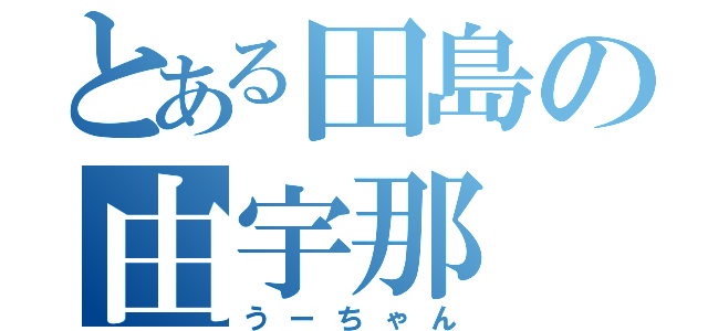 とある田島の由宇那（うーちゃん）