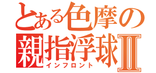 とある色摩の親指浮球Ⅱ（インフロント）