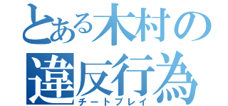 とある木村の違反行為（チートプレイ）