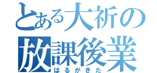 とある大祈の放課後業事（はるがきた）