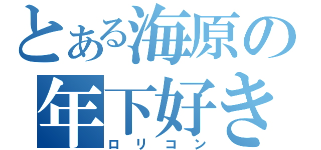 とある海原の年下好き（ロリコン）