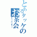 とあるタッケのお茶会Ⅱ（ティーパーティー）