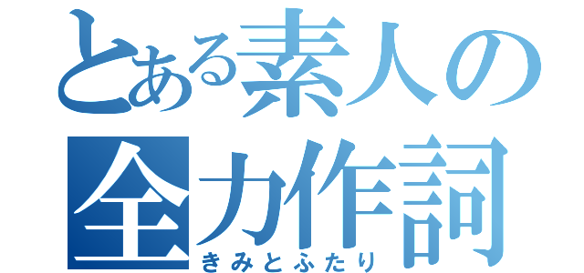 とある素人の全力作詞（きみとふたり）