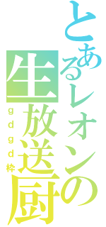 とあるレオンの生放送厨（ｇｄｇｄ枠）