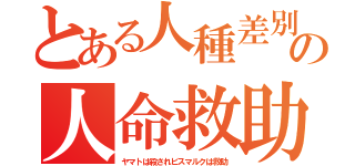 とある人種差別の人命救助（ヤマトは殺されビスマルクは救助）