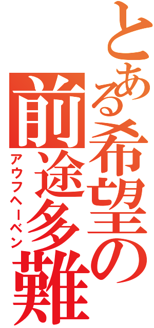 とある希望の前途多難（アウフヘーベン）