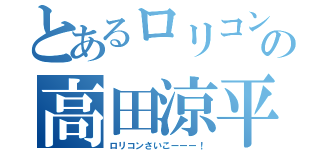 とあるロリコンの高田涼平（ロリコンさいこーーー！）