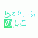 とある９．１７生まれののしこ（キチガイ）