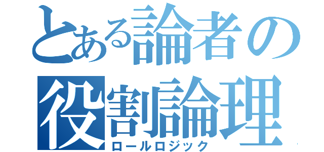 とある論者の役割論理（ロールロジック）