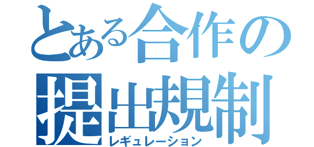 とある合作の提出規制（レギュレーション）