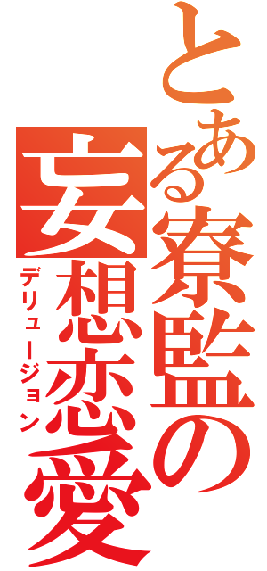 とある寮監の妄想恋愛（デリュージョン）