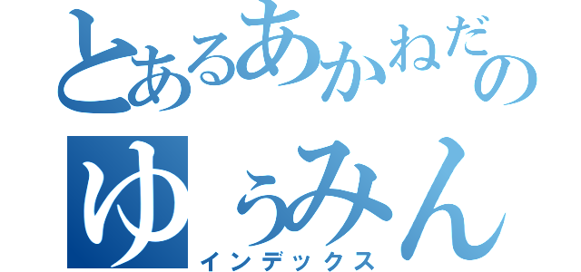 とあるあかねだけののゆぅみん（インデックス）