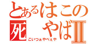 とあるはこの死　やばすぎⅡ（こいつぁやべぇや）