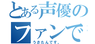 とある声優のファンです。（うさたんです。）