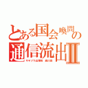 とある国会喚問の通信流出Ⅱ（サギヅラ出澤剛 森川亮）