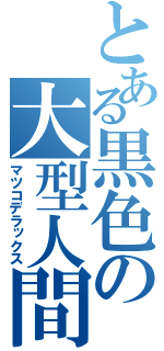 とある黒色の大型人間（マツコデラックス）