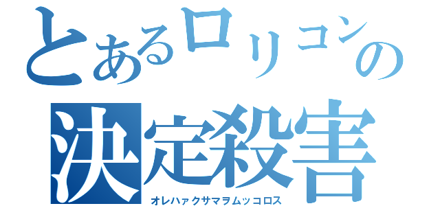 とあるロリコンの決定殺害（オレハァクサマヲムッコロス）