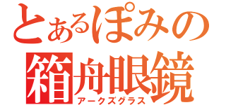 とあるぽみの箱舟眼鏡（アークズグラス）