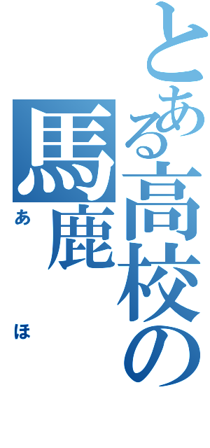 とある高校の馬鹿（あほ）