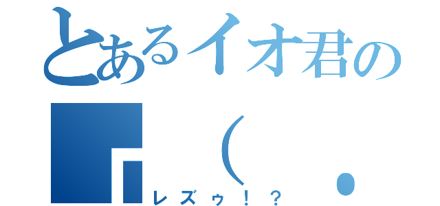 とあるイオ君の┏（ ．－． ┏ ） ┓ウリャ（レズゥ！？）