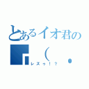 とあるイオ君の┏（ ．－． ┏ ） ┓ウリャ（レズゥ！？）