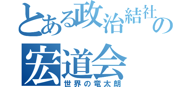 とある政治結社の宏道会（世界の竜太朗）