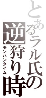 とあるラル氏の逆狩り時間（モンハンタイム）