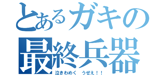 とあるガキの最終兵器（泣きわめく　うぜえ！！）