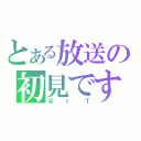 とある放送の初見です（＠ＩＴ）