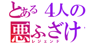 とある４人の悪ふざけ（レジェンド）