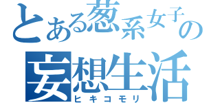 とある葱系女子の妄想生活（ヒキコモリ）