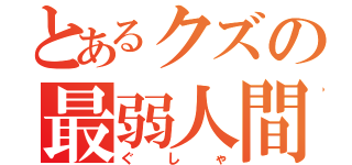 とあるクズの最弱人間（ぐしゃ）